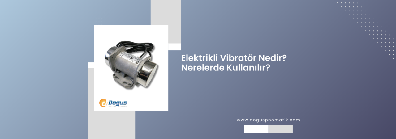 Endüstriyel Elektrikli Vibratör Nedir? Kullanım Alanları ve Seçim Rehberi